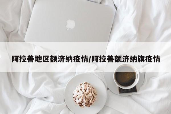阿拉善地区额济纳疫情/阿拉善额济纳旗疫情