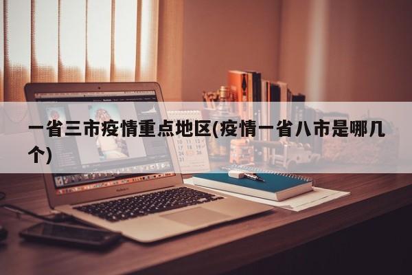 一省三市疫情重点地区(疫情一省八市是哪几个)