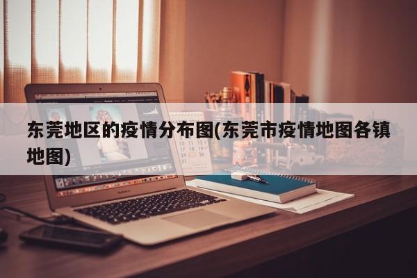 东莞地区的疫情分布图(东莞市疫情地图各镇地图)