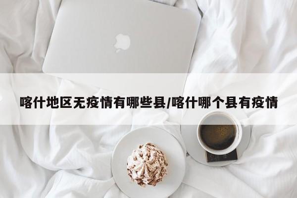 喀什地区无疫情有哪些县/喀什哪个县有疫情