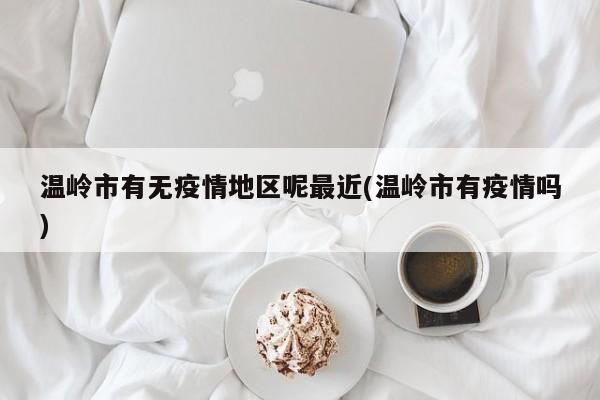 温岭市有无疫情地区呢最近(温岭市有疫情吗)