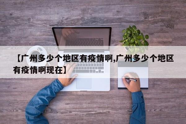 【广州多少个地区有疫情啊,广州多少个地区有疫情啊现在】