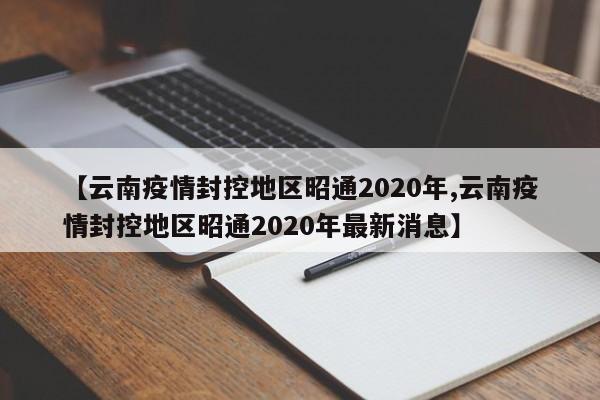 【云南疫情封控地区昭通2020年,云南疫情封控地区昭通2020年最新消息】