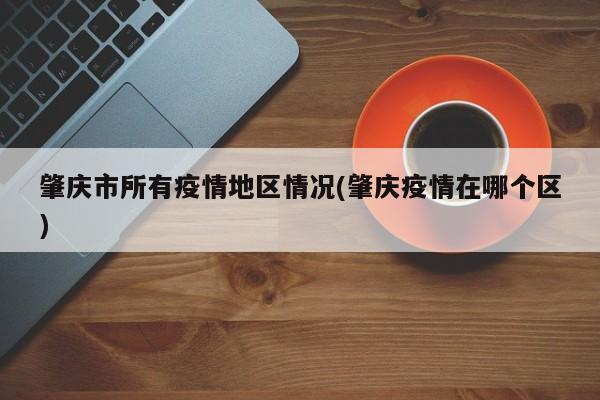 肇庆市所有疫情地区情况(肇庆疫情在哪个区)