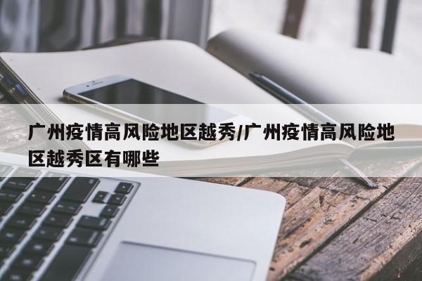 广州疫情高风险地区越秀/广州疫情高风险地区越秀区有哪些