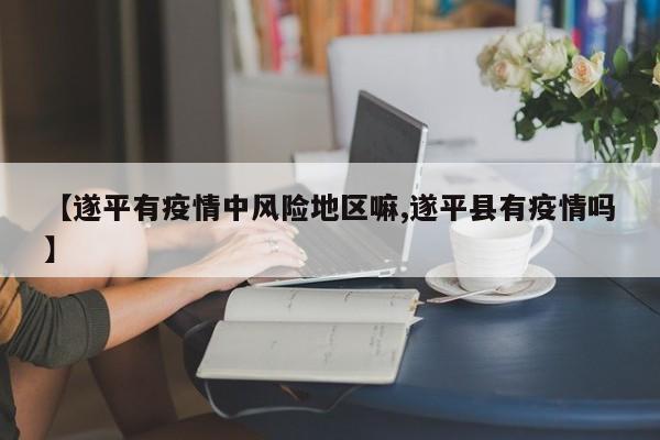 【遂平有疫情中风险地区嘛,遂平县有疫情吗】