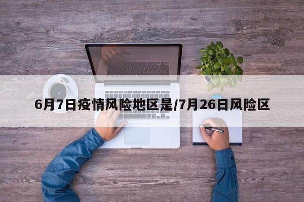 6月7日疫情风险地区是/7月26日风险区