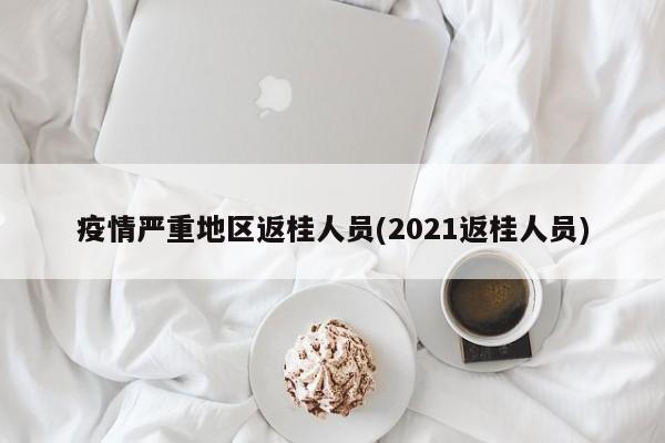 疫情严重地区返桂人员(2021返桂人员)