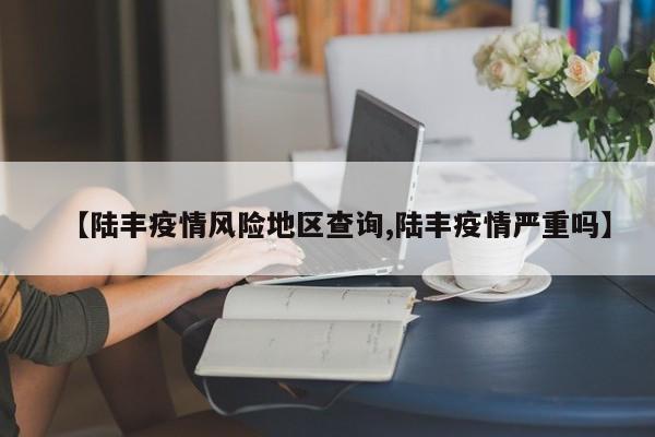 【陆丰疫情风险地区查询,陆丰疫情严重吗】