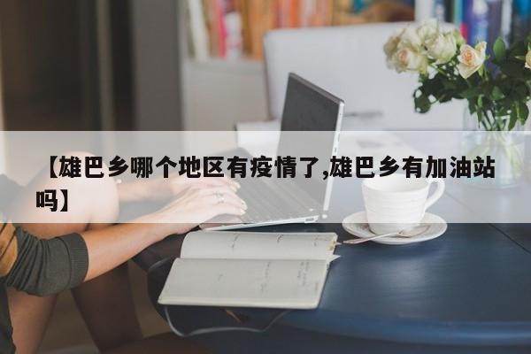 【雄巴乡哪个地区有疫情了,雄巴乡有加油站吗】