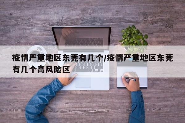 疫情严重地区东莞有几个/疫情严重地区东莞有几个高风险区