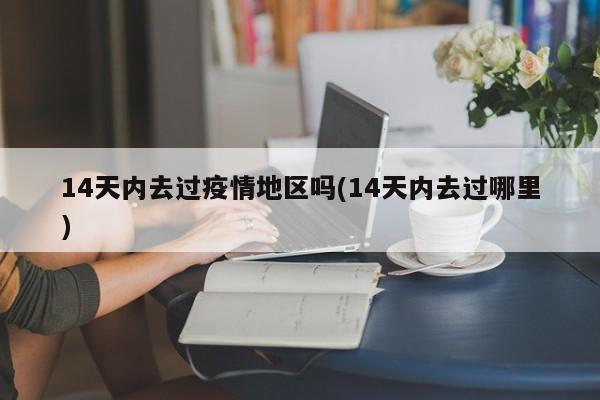 14天内去过疫情地区吗(14天内去过哪里)