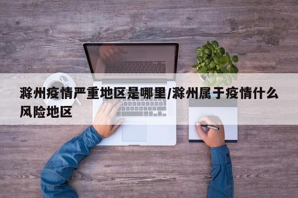 滁州疫情严重地区是哪里/滁州属于疫情什么风险地区