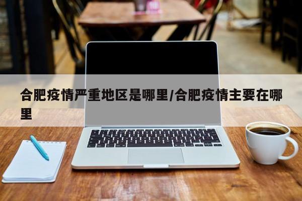 合肥疫情严重地区是哪里/合肥疫情主要在哪里