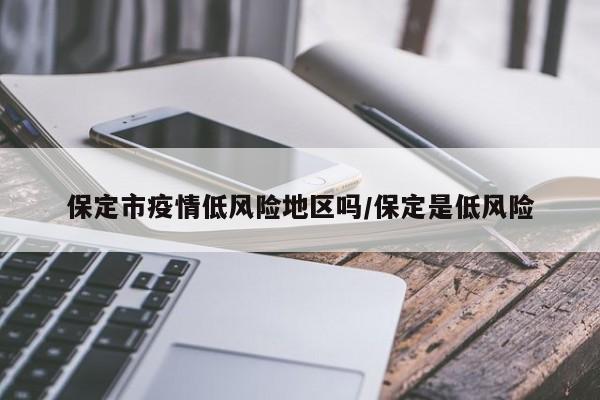 保定市疫情低风险地区吗/保定是低风险