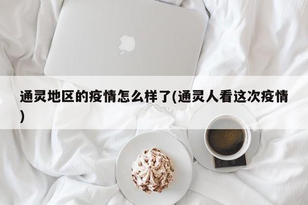 通灵地区的疫情怎么样了(通灵人看这次疫情)