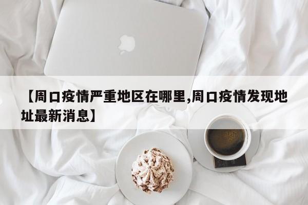 【周口疫情严重地区在哪里,周口疫情发现地址最新消息】