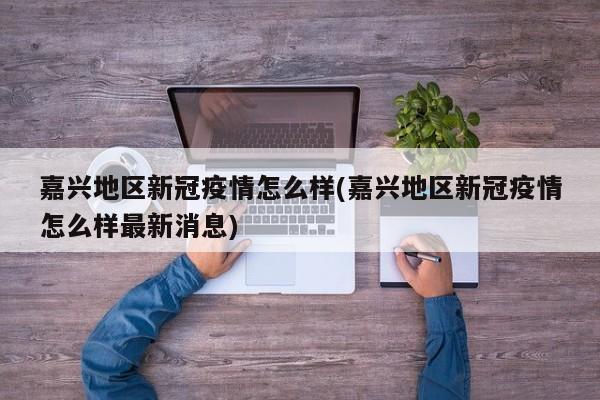 嘉兴地区新冠疫情怎么样(嘉兴地区新冠疫情怎么样最新消息)