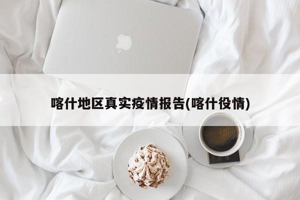 喀什地区真实疫情报告(喀什役情)