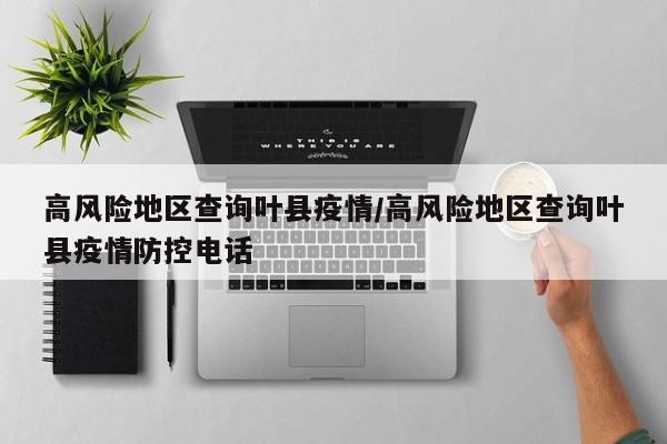 高风险地区查询叶县疫情/高风险地区查询叶县疫情防控电话