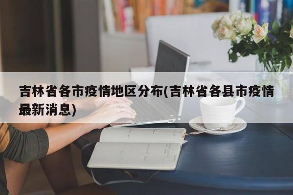 吉林省各市疫情地区分布(吉林省各县市疫情最新消息)