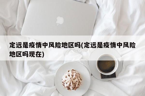 定远是疫情中风险地区吗(定远是疫情中风险地区吗现在)