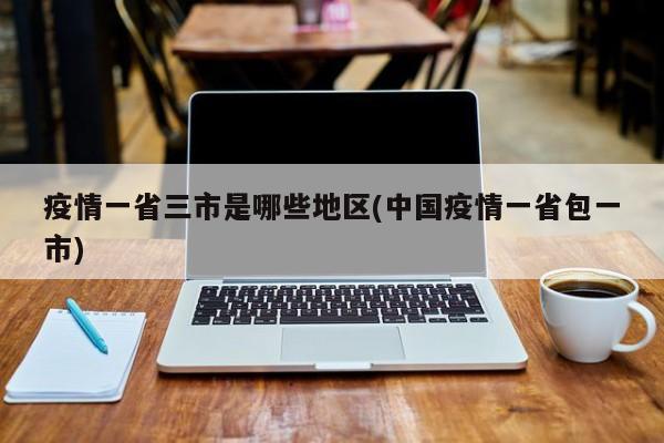 疫情一省三市是哪些地区(中国疫情一省包一市)