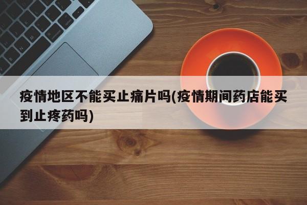 疫情地区不能买止痛片吗(疫情期间药店能买到止疼药吗)