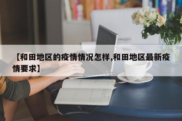 【和田地区的疫情情况怎样,和田地区最新疫情要求】