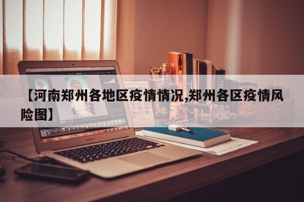 【河南郑州各地区疫情情况,郑州各区疫情风险图】