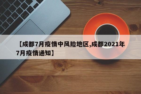 【成都7月疫情中风险地区,成都2021年7月疫情通知】