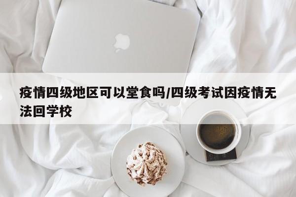 疫情四级地区可以堂食吗/四级考试因疫情无法回学校