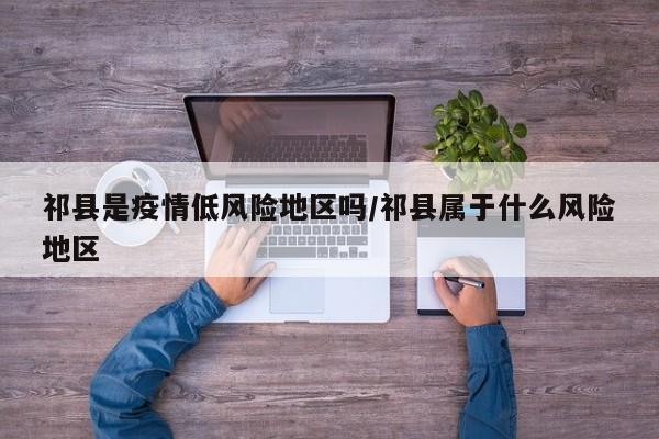 祁县是疫情低风险地区吗/祁县属于什么风险地区