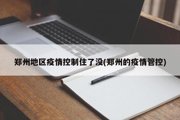 郑州地区疫情控制住了没(郑州的疫情管控)