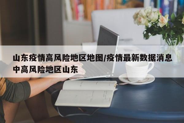 山东疫情高风险地区地图/疫情最新数据消息中高风险地区山东