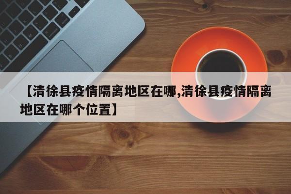 【清徐县疫情隔离地区在哪,清徐县疫情隔离地区在哪个位置】