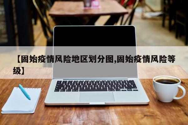 【固始疫情风险地区划分图,固始疫情风险等级】