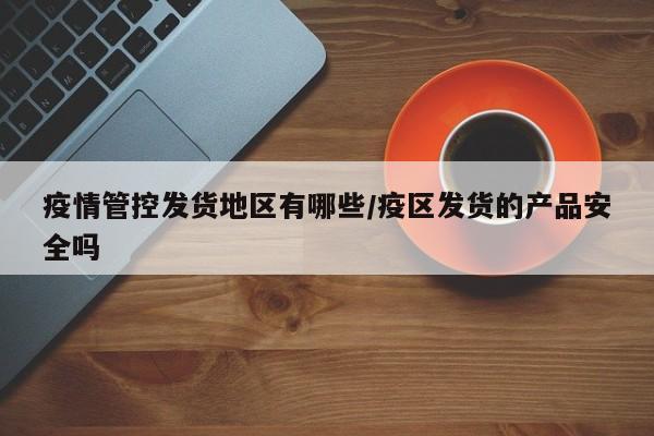 疫情管控发货地区有哪些/疫区发货的产品安全吗