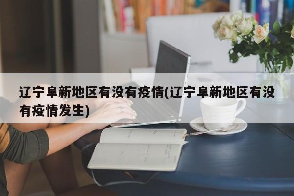 辽宁阜新地区有没有疫情(辽宁阜新地区有没有疫情发生)