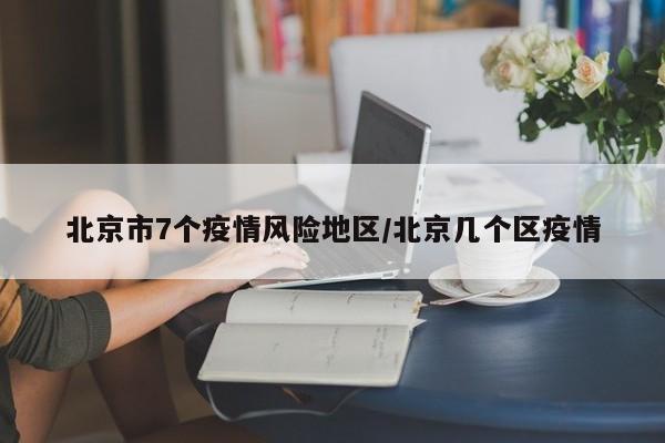北京市7个疫情风险地区/北京几个区疫情