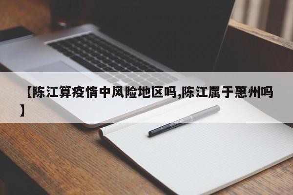 【陈江算疫情中风险地区吗,陈江属于惠州吗】