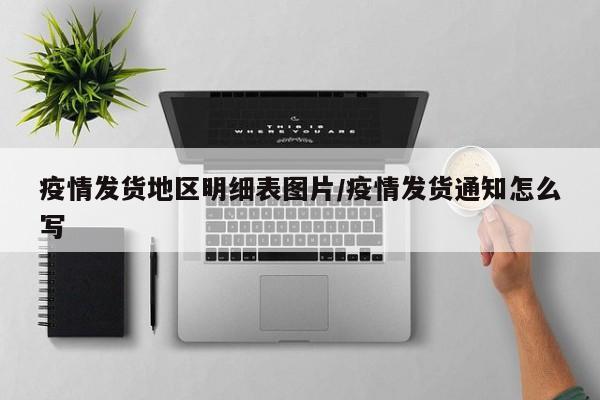 疫情发货地区明细表图片/疫情发货通知怎么写