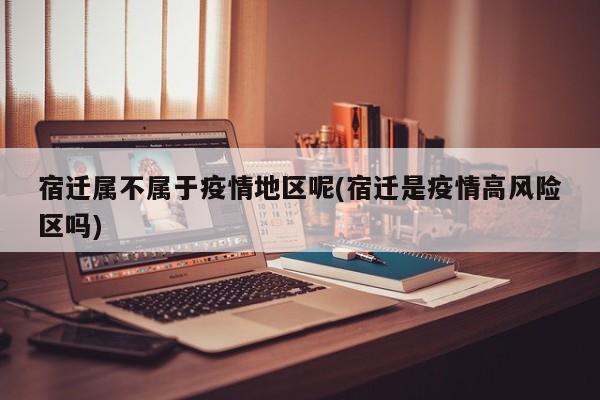 宿迁属不属于疫情地区呢(宿迁是疫情高风险区吗)