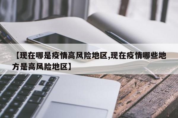 【现在哪是疫情高风险地区,现在疫情哪些地方是高风险地区】