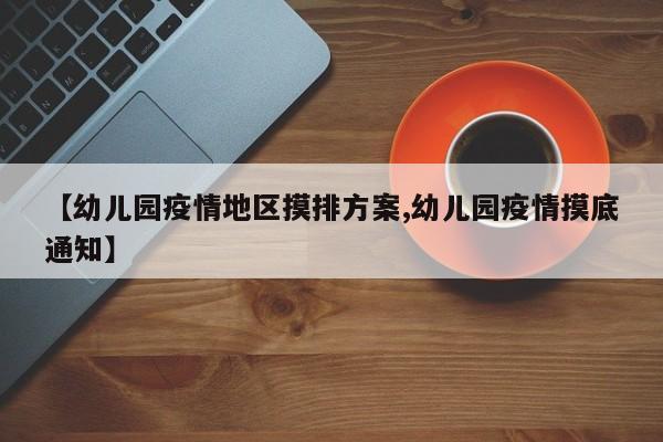 【幼儿园疫情地区摸排方案,幼儿园疫情摸底通知】