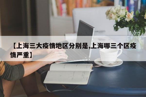 【上海三大疫情地区分别是,上海哪三个区疫情严重】