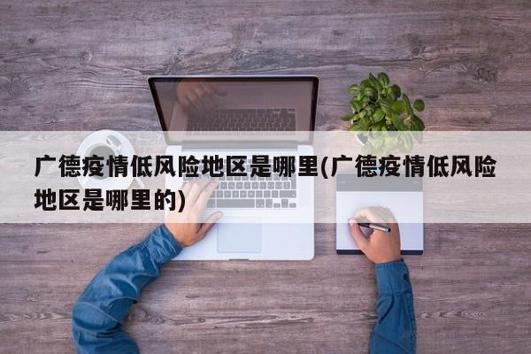 广德疫情低风险地区是哪里(广德疫情低风险地区是哪里的)