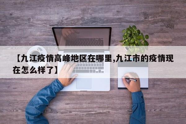 【九江疫情高峰地区在哪里,九江市的疫情现在怎么样了】