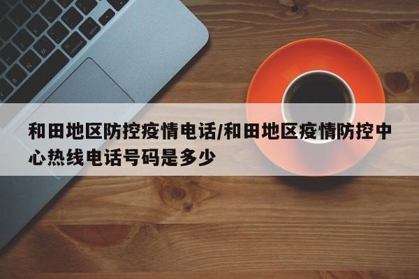 和田地区防控疫情电话/和田地区疫情防控中心热线电话号码是多少