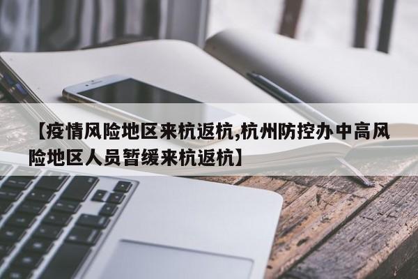 【疫情风险地区来杭返杭,杭州防控办中高风险地区人员暂缓来杭返杭】